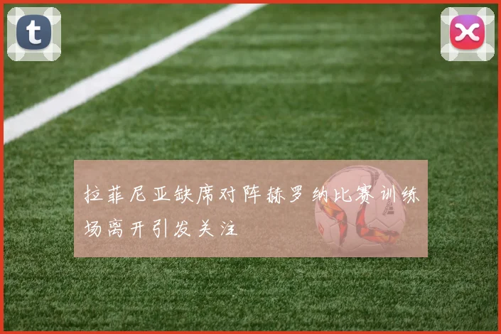 拉菲尼亚缺席对阵赫罗纳比赛训练场离开引发关注