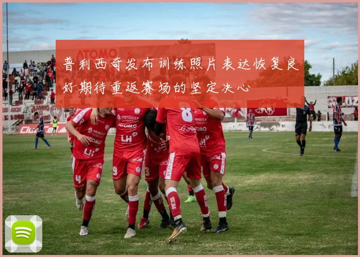 普利西奇发布训练照片表达恢复良好期待重返赛场的坚定决心