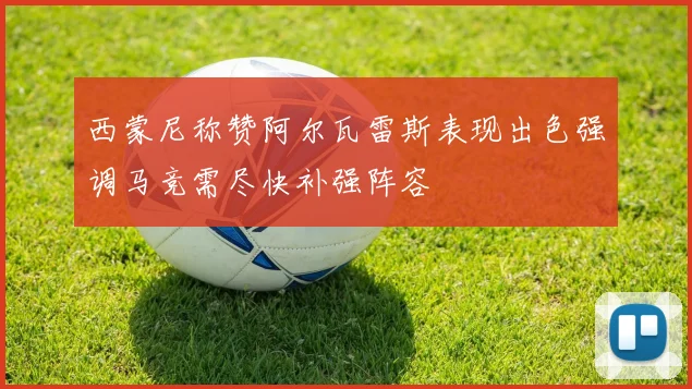 西蒙尼称赞阿尔瓦雷斯表现出色强调马竞需尽快补强阵容