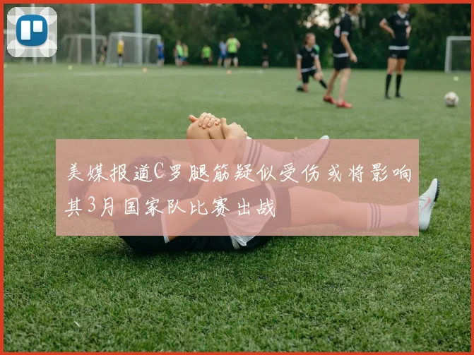 美媒报道C罗腿筋疑似受伤或将影响其3月国家队比赛出战