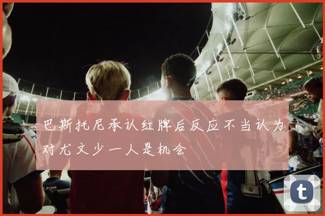 巴斯托尼承认红牌后反应不当认为对尤文少一人是机会