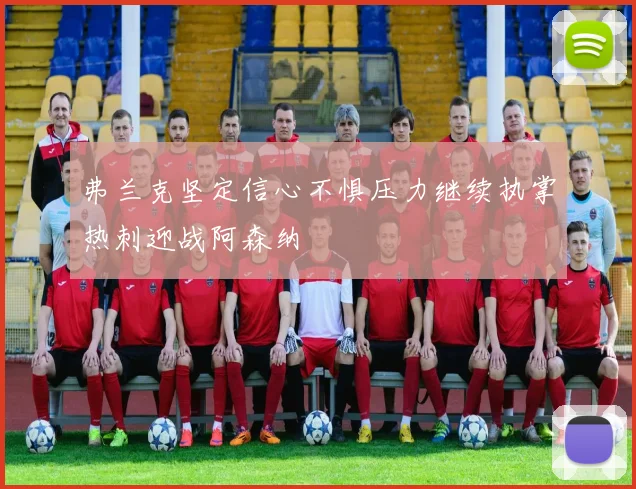 弗兰克坚定信心不惧压力继续执掌热刺迎战阿森纳
