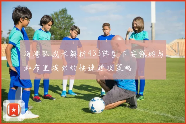 海港队战术解析433阵型下安佩姆与加布里埃尔的快速进攻策略