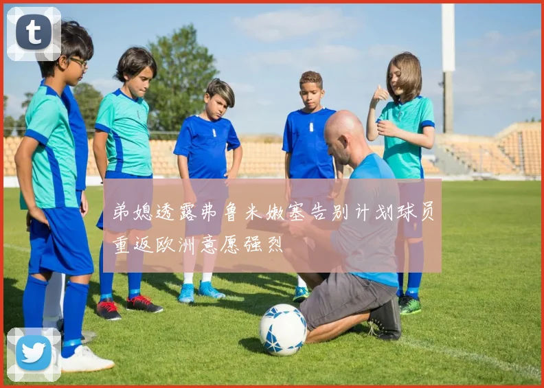 弟媳透露弗鲁米嫩塞告别计划球员重返欧洲意愿强烈