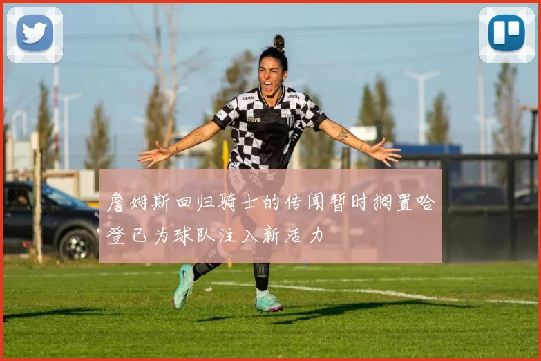 詹姆斯回归骑士的传闻暂时搁置哈登已为球队注入新活力