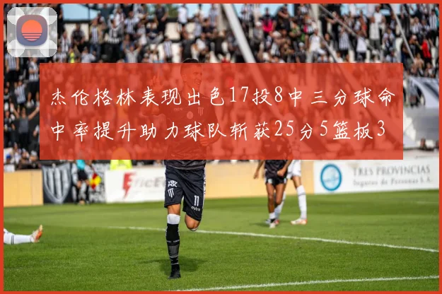杰伦格林表现出色17投8中三分球命中率提升助力球队斩获25分5篮板3助攻