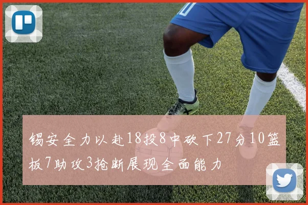 锡安全力以赴18投8中砍下27分10篮板7助攻3抢断展现全面能力