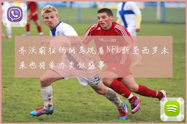 齐沃前往伯纳乌观看NFL新圣西罗未来也将举办类似盛事