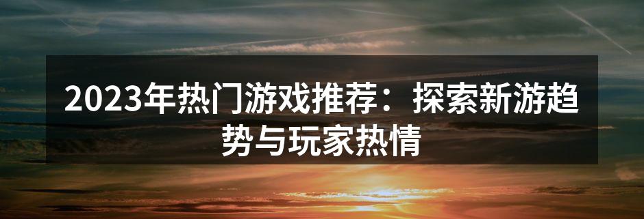 2023年热门游戏推荐:探索新游趋势与玩