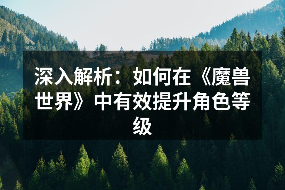 深入解析:如何在《魔兽世界》中有效提升角