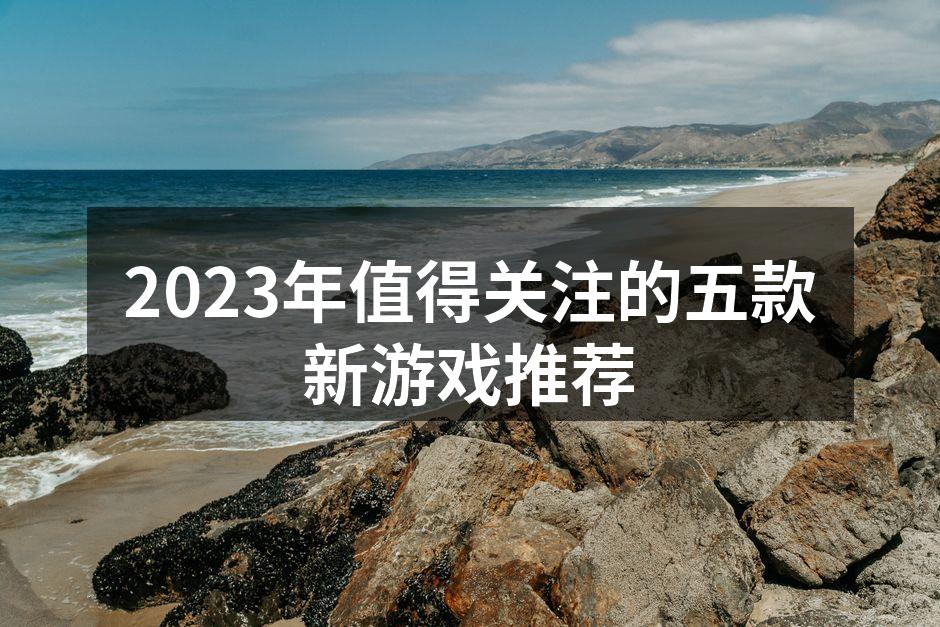 2023年值得关注的五款新游戏推荐