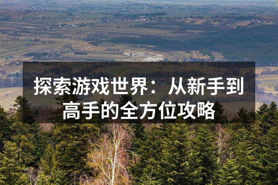 探索游戏世界:从新手到高手的全方位攻略