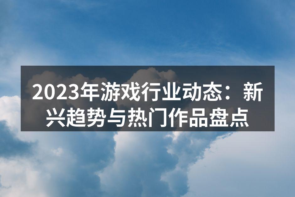 2023年游戏行业动态:新兴趋势与热门作