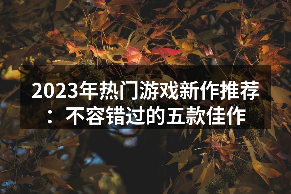 2023年热门游戏新作推荐：不容错过的五款佳作