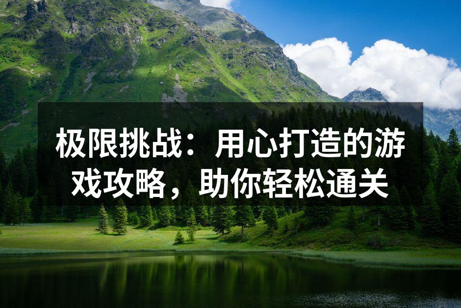 极限挑战：用心打造的游戏攻略，助你轻松通关
